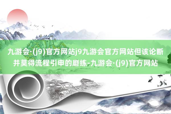 九游会·(j9)官方网站j9九游会官方网站但该论断并莫得流程引申的磨练-九游会·(j9)官方网站