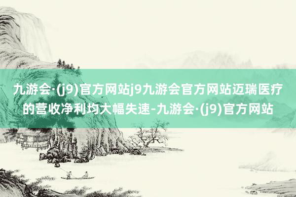 九游会·(j9)官方网站j9九游会官方网站迈瑞医疗的营收净利均大幅失速-九游会·(j9)官方网站