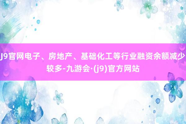 J9官网电子、房地产、基础化工等行业融资余额减少较多-九游会·(j9)官方网站