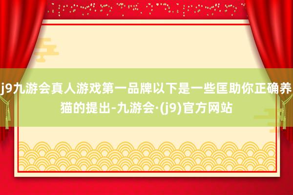 j9九游会真人游戏第一品牌以下是一些匡助你正确养猫的提出-九游会·(j9)官方网站