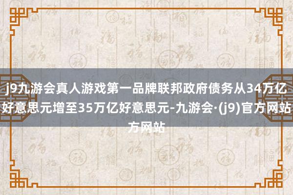 j9九游会真人游戏第一品牌联邦政府债务从34万亿好意思元增至35万亿好意思元-九游会·(j9)官方网站