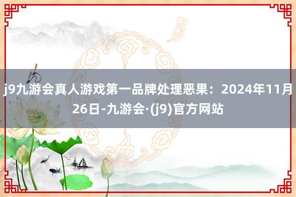 j9九游会真人游戏第一品牌处理恶果：2024年11月26日-九游会·(j9)官方网站