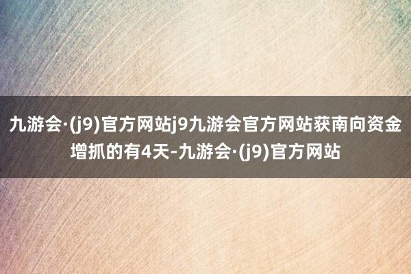 九游会·(j9)官方网站j9九游会官方网站获南向资金增抓的有4天-九游会·(j9)官方网站