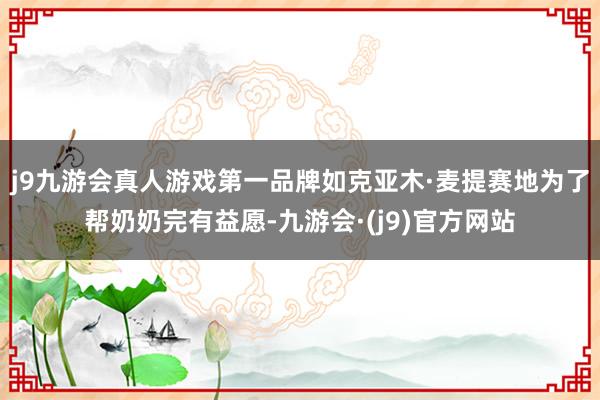 j9九游会真人游戏第一品牌如克亚木·麦提赛地为了帮奶奶完有益愿-九游会·(j9)官方网站