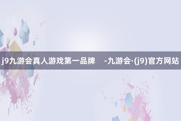 j9九游会真人游戏第一品牌    -九游会·(j9)官方网站