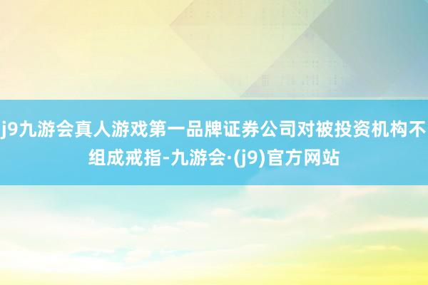 j9九游会真人游戏第一品牌证券公司对被投资机构不组成戒指-九游会·(j9)官方网站