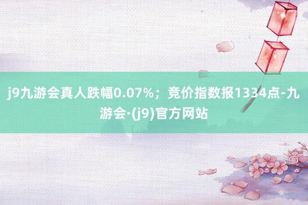 j9九游会真人跌幅0.07%；竞价指数报1334点-九游会·(j9)官方网站