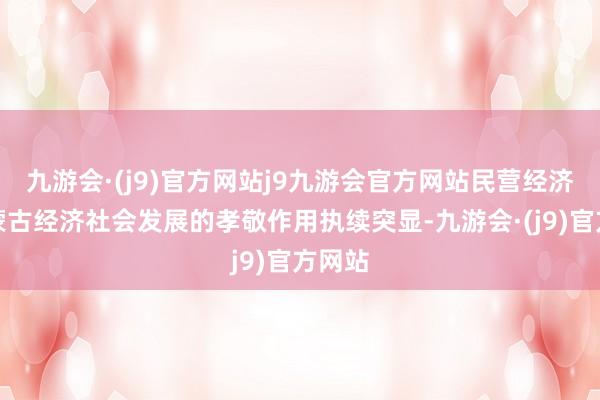 九游会·(j9)官方网站j9九游会官方网站民营经济对内蒙古经济社会发展的孝敬作用执续突显-九游会·(j9)官方网站