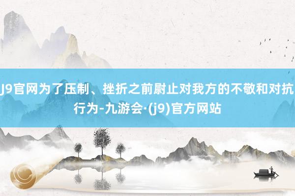 J9官网为了压制、挫折之前尉止对我方的不敬和对抗行为-九游会·(j9)官方网站