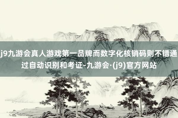 j9九游会真人游戏第一品牌而数字化核销码则不错通过自动识别和考证-九游会·(j9)官方网站