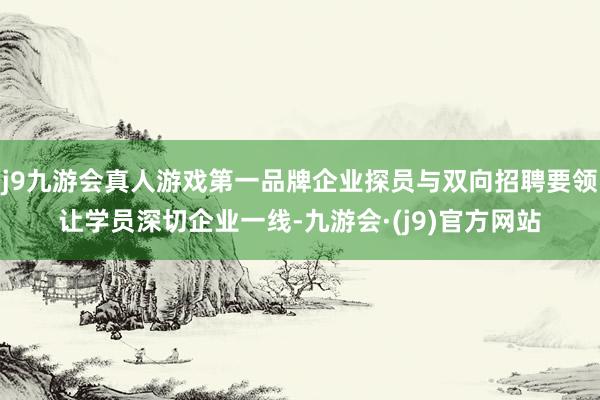 j9九游会真人游戏第一品牌企业探员与双向招聘要领让学员深切企业一线-九游会·(j9)官方网站