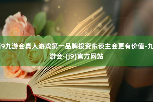 j9九游会真人游戏第一品牌投资东谈主会更有价值-九游会·(j9)官方网站