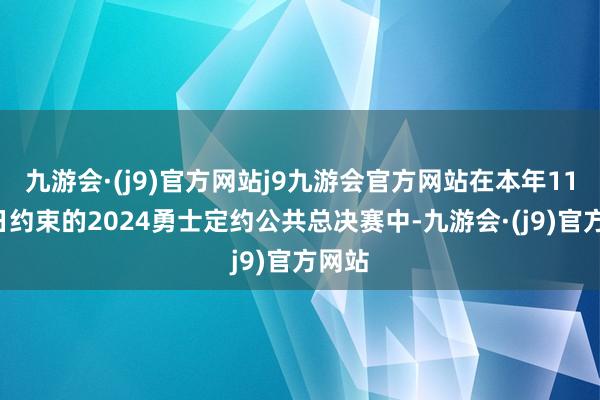 九游会·(j9)官方网站j9九游会官方网站在本年11月3日约束的2024勇士定约公共总决赛中-九游会·(j9)官方网站