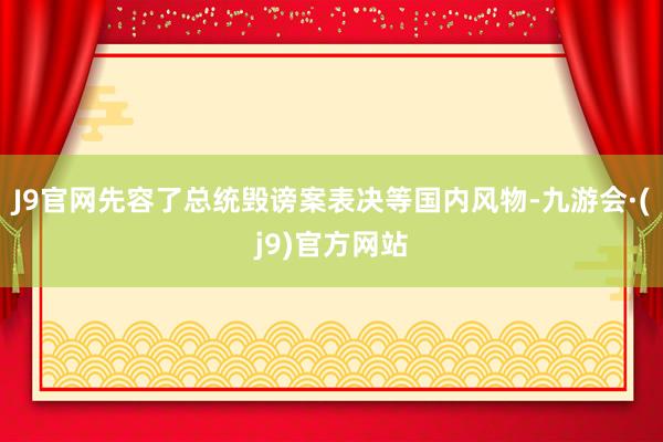 J9官网先容了总统毁谤案表决等国内风物-九游会·(j9)官方网站