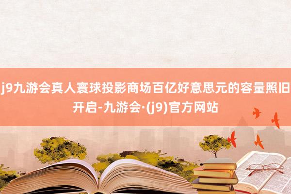 j9九游会真人寰球投影商场百亿好意思元的容量照旧开启-九游会·(j9)官方网站