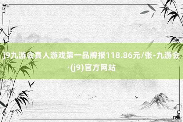 j9九游会真人游戏第一品牌报118.86元/张-九游会·(j9)官方网站