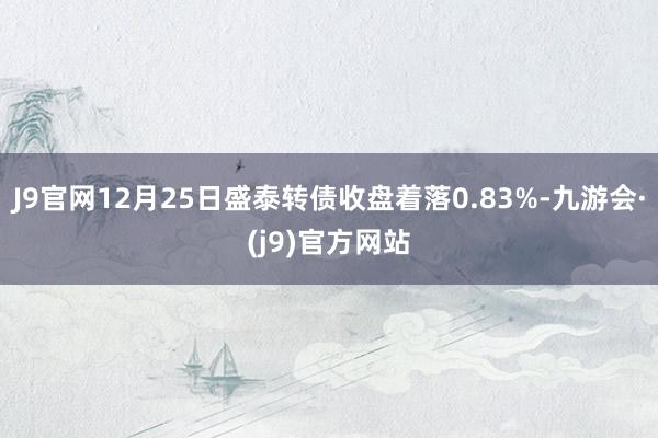 J9官网12月25日盛泰转债收盘着落0.83%-九游会·(j9)官方网站