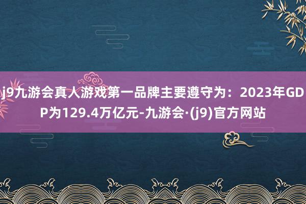 j9九游会真人游戏第一品牌　　主要遵守为：2023年GDP为129.4万亿元-九游会·(j9)官方网站