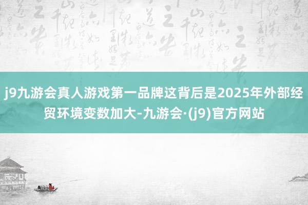 j9九游会真人游戏第一品牌这背后是2025年外部经贸环境变数加大-九游会·(j9)官方网站