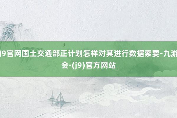 J9官网国土交通部正计划怎样对其进行数据索要-九游会·(j9)官方网站