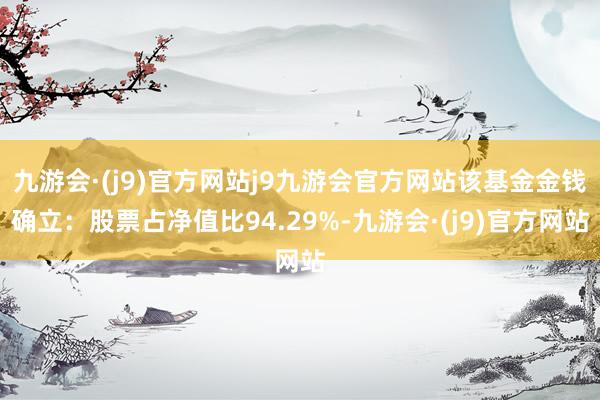 九游会·(j9)官方网站j9九游会官方网站该基金金钱确立：股票占净值比94.29%-九游会·(j9)官方网站