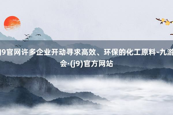 J9官网许多企业开动寻求高效、环保的化工原料-九游会·(j9)官方网站