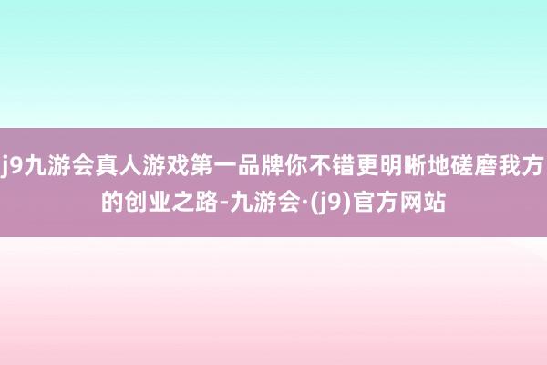 j9九游会真人游戏第一品牌你不错更明晰地磋磨我方的创业之路-九游会·(j9)官方网站