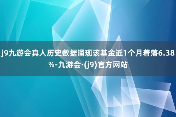 j9九游会真人历史数据涌现该基金近1个月着落6.38%-九游会·(j9)官方网站