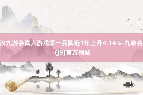 j9九游会真人游戏第一品牌近1年上升4.14%-九游会·(j9)官方网站