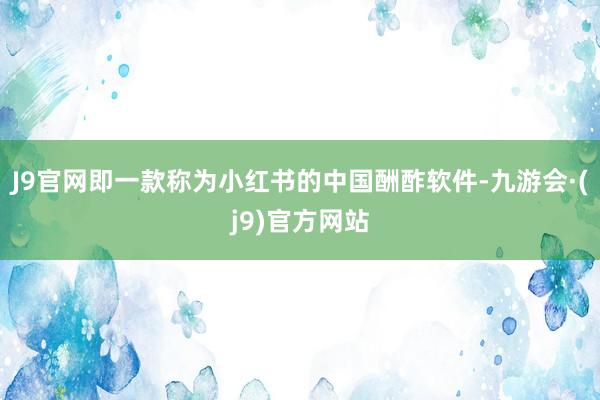 J9官网即一款称为小红书的中国酬酢软件-九游会·(j9)官方网站