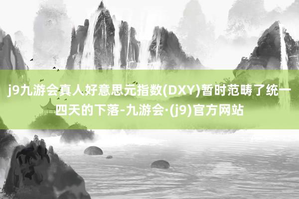 j9九游会真人好意思元指数(DXY)暂时范畴了统一四天的下落-九游会·(j9)官方网站