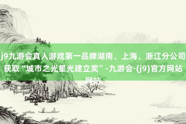 j9九游会真人游戏第一品牌湖南、上海、浙江分公司获取“城市之光星光建立奖”-九游会·(j9)官方网站