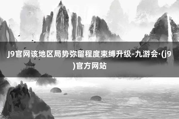 J9官网该地区局势弥留程度束缚升级-九游会·(j9)官方网站